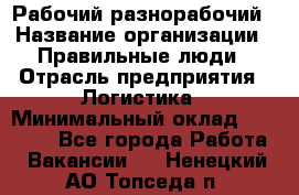 Рабочий-разнорабочий › Название организации ­ Правильные люди › Отрасль предприятия ­ Логистика › Минимальный оклад ­ 30 000 - Все города Работа » Вакансии   . Ненецкий АО,Топседа п.